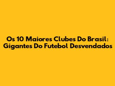 Os 10 Maiores Clubes Do Brasil: Gigantes Do Futebol Desvendados