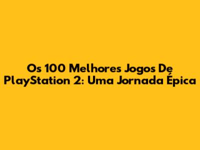 Os 100 Melhores Jogos De PlayStation 2: Uma Jornada Épica