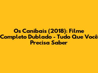 Os Canibais (2018): Filme Completo Dublado - Tudo Que Você Precisa Saber