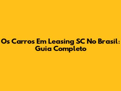 Os Carros Em Leasing SC No Brasil: Guia Completo