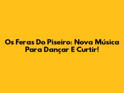 Os Feras Do Piseiro: Nova Música Para Dançar E Curtir!