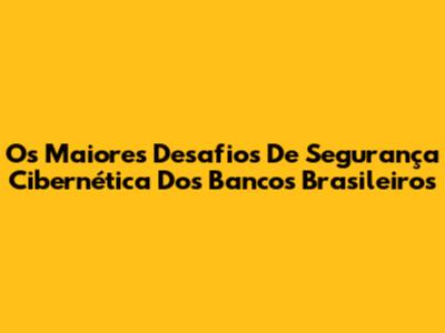 Os Maiores Desafios De Segurança Cibernética Dos Bancos Brasileiros
