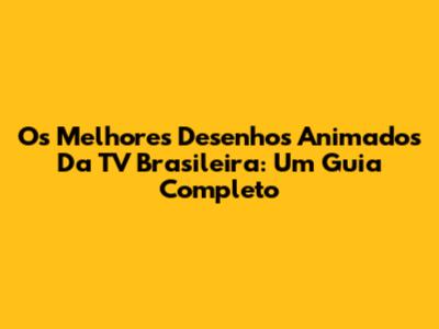 Os Melhores Desenhos Animados Da TV Brasileira: Um Guia Completo