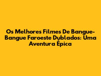Os Melhores Filmes De Bangue-Bangue Faroeste Dublados: Uma Aventura Épica