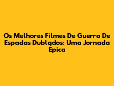 Os Melhores Filmes De Guerra De Espadas Dublados: Uma Jornada Épica