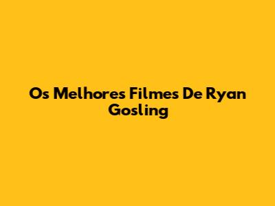 Os Melhores Filmes De Ryan Gosling