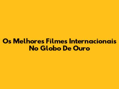 Os Melhores Filmes Internacionais No Globo De Ouro
