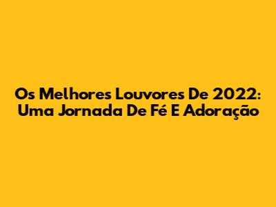 Os Melhores Louvores De 2022: Uma Jornada De Fé E Adoração