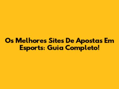 Os Melhores Sites De Apostas Em Esports: Guia Completo!