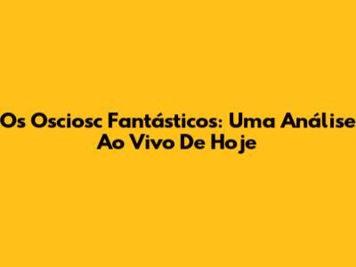 Os Osciosc Fantásticos: Uma Análise Ao Vivo De Hoje
