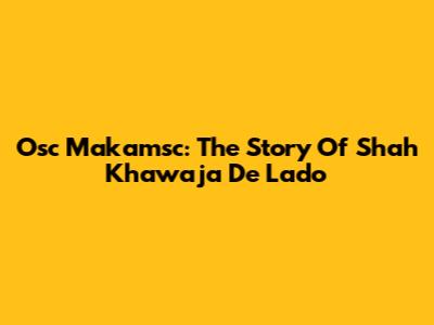 Osc Makamsc: The Story Of Shah Khawaja De Lado