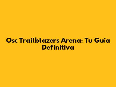 Osc Trailblazers Arena: Tu Guía Definitiva