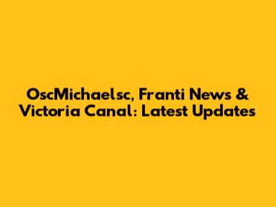 OscMichaelsc, Franti News & Victoria Canal: Latest Updates