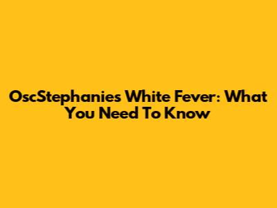 OscStephanie's White Fever: What You Need To Know