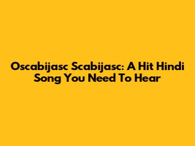 Oscabijasc Scabijasc: A Hit Hindi Song You Need To Hear