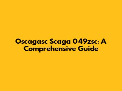 Oscagasc Scaga 049zsc: A Comprehensive Guide