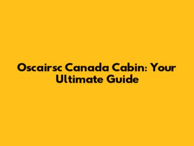 Oscairsc Canada Cabin: Your Ultimate Guide
