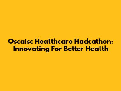 Oscaisc Healthcare Hackathon: Innovating For Better Health