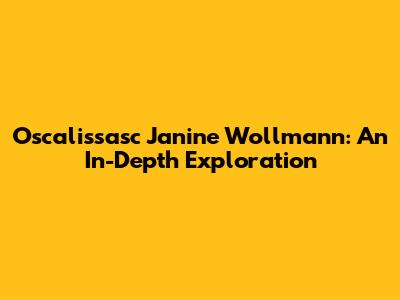 Oscalissasc Janine Wollmann: An In-Depth Exploration
