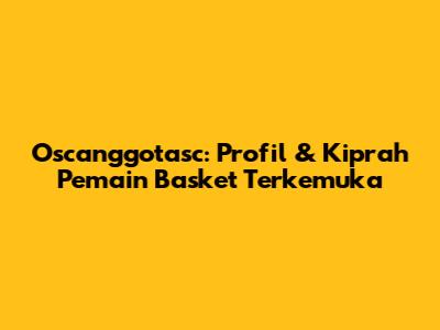 Oscanggotasc: Profil & Kiprah Pemain Basket Terkemuka