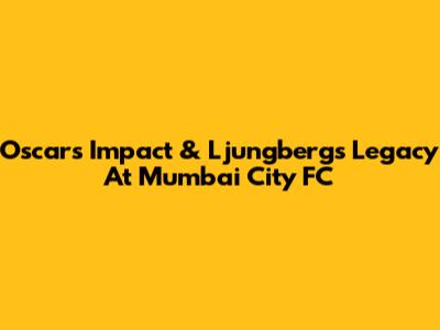 Oscar's Impact & Ljungberg's Legacy At Mumbai City FC