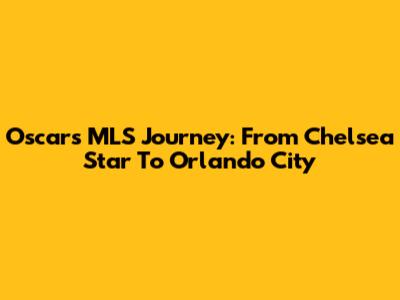 Oscar's MLS Journey: From Chelsea Star To Orlando City