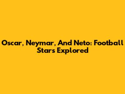 Oscar, Neymar, And Neto: Football Stars Explored