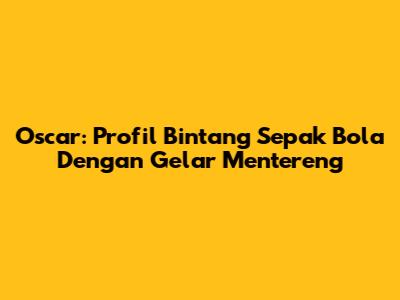 Oscar: Profil Bintang Sepak Bola Dengan Gelar Mentereng
