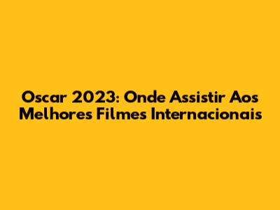 Oscar 2023: Onde Assistir Aos Melhores Filmes Internacionais
