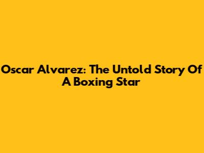 Oscar Alvarez: The Untold Story Of A Boxing Star