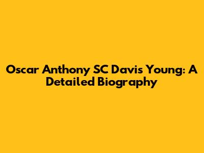 Oscar Anthony SC Davis Young: A Detailed Biography