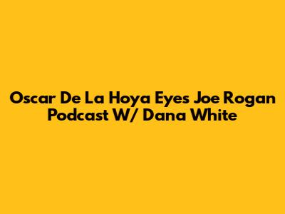 Oscar De La Hoya Eyes Joe Rogan Podcast W/ Dana White