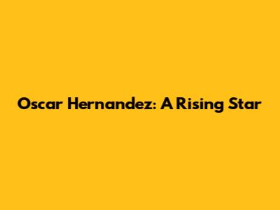 Oscar Hernandez: A Rising Star
