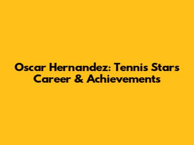Oscar Hernandez: Tennis Star's Career & Achievements