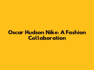 Oscar Hudson Nike: A Fashion Collaboration