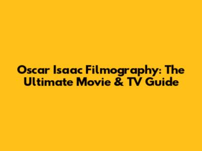Oscar Isaac Filmography: The Ultimate Movie & TV Guide