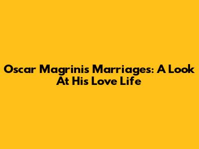 Oscar Magrini's Marriages: A Look At His Love Life