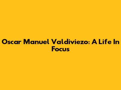 Oscar Manuel Valdiviezo: A Life In Focus
