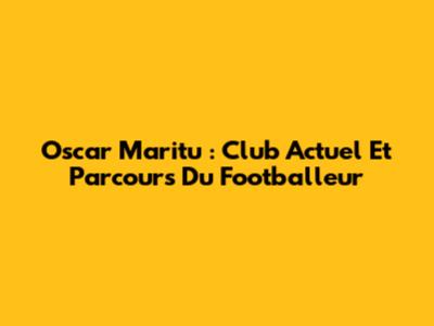 Oscar Maritu : Club Actuel Et Parcours Du Footballeur