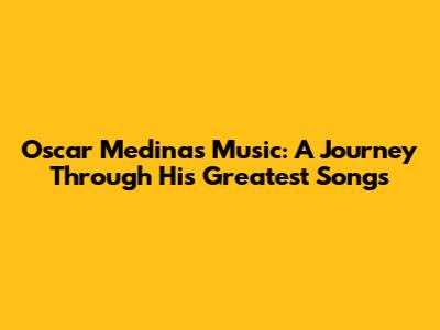 Oscar Medina's Music: A Journey Through His Greatest Songs