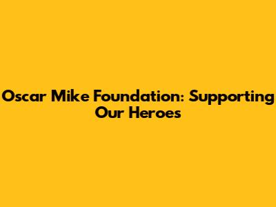 Oscar Mike Foundation: Supporting Our Heroes