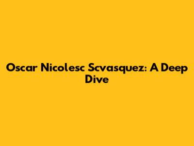 Oscar Nicolesc Scvasquez: A Deep Dive