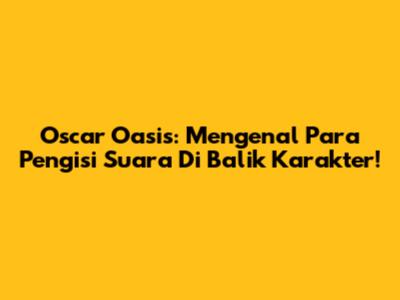 Oscar Oasis: Mengenal Para Pengisi Suara Di Balik Karakter!