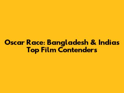 Oscar Race: Bangladesh & India's Top Film Contenders