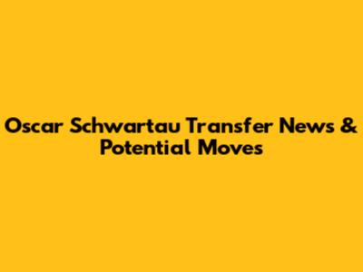 Oscar Schwartau Transfer News & Potential Moves