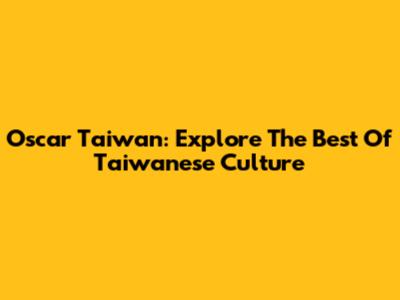 Oscar Taiwan: Explore The Best Of Taiwanese Culture