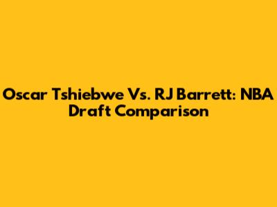 Oscar Tshiebwe Vs. RJ Barrett: NBA Draft Comparison