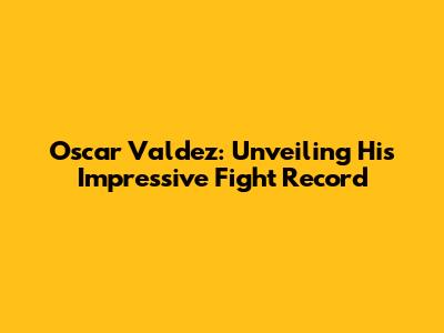 Oscar Valdez: Unveiling His Impressive Fight Record