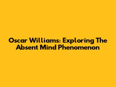 Oscar Williams: Exploring The Absent Mind Phenomenon