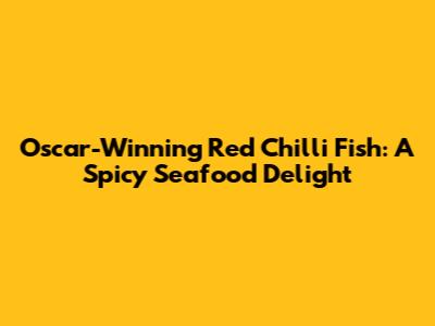 Oscar-Winning Red Chilli Fish: A Spicy Seafood Delight